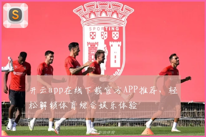 开云app在线下载官方APP推荐，轻松解锁体育综合娱乐体验