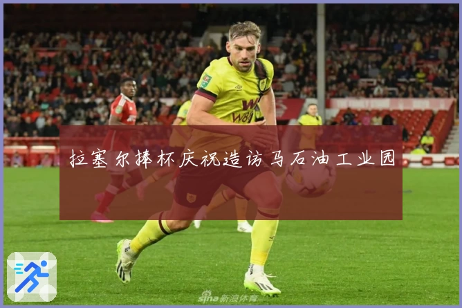 拉塞尔捧杯庆祝造访马石油工业园