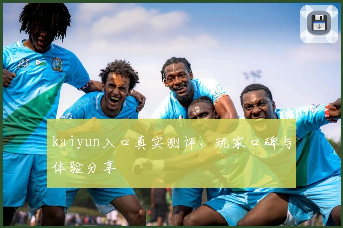 kaiyun入口真实测评，玩家口碑与体验分享