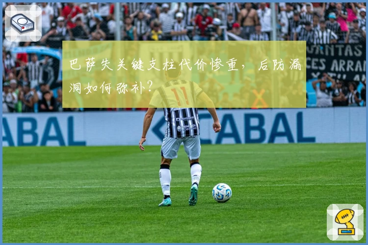 巴萨失关键支柱代价惨重，后防漏洞如何弥补？