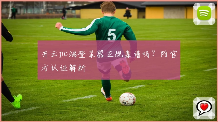 开云pc端登录器正规靠谱吗？附官方认证解析