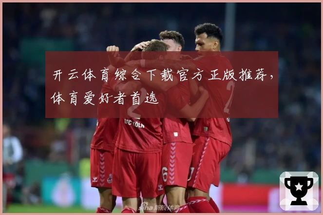 开云体育综合下载官方正版推荐，体育爱好者首选