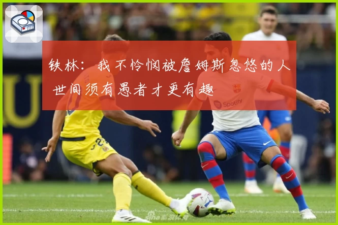 铁林：我不怜悯被詹姆斯忽悠的人 世间须有愚者才更有趣