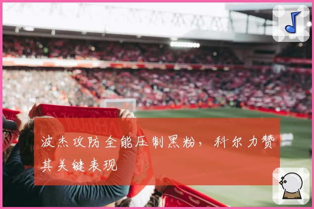 波杰攻防全能压制黑粉,科尔力赞其关键表现
