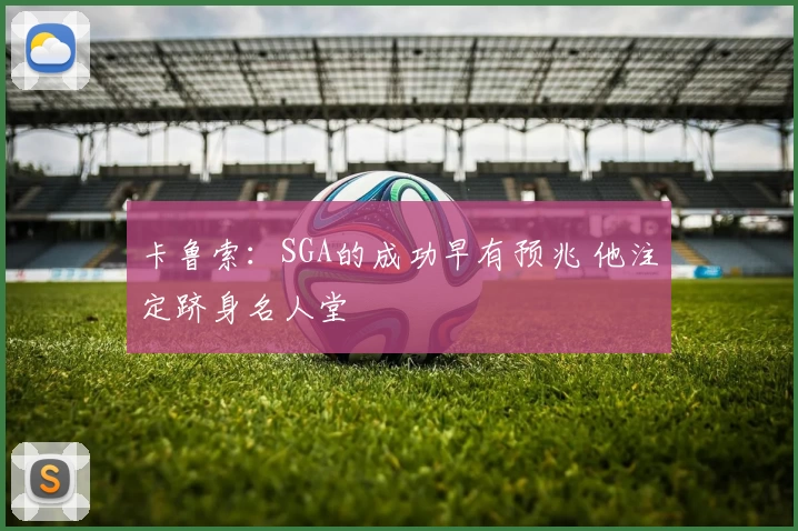 卡鲁索：SGA的成功早有预兆 他注定跻身名人堂
