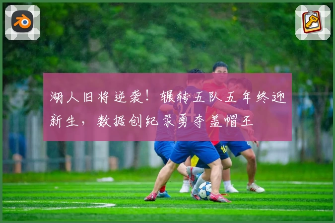 湖人旧将逆袭！辗转五队五年终迎新生，数据创纪录勇夺盖帽王