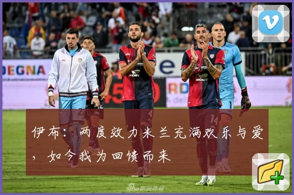 伊布：两度效力米兰充满欢乐与爱，如今我为回馈而来