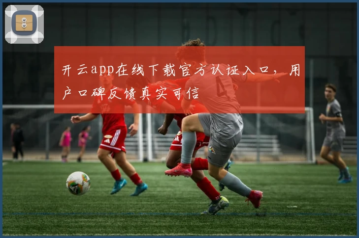 开云app在线下载官方认证入口，用户口碑反馈真实可信