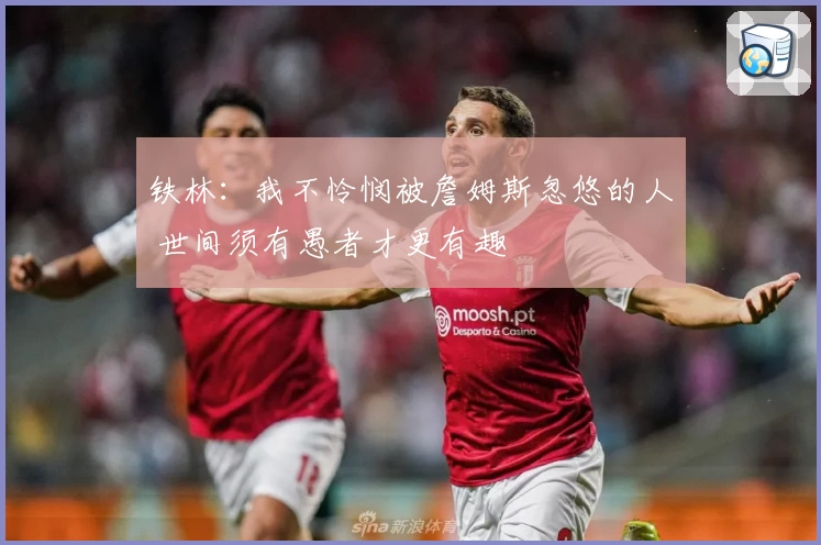 铁林：我不怜悯被詹姆斯忽悠的人 世间须有愚者才更有趣