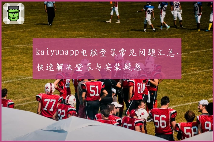 kaiyunapp电脑登录常见问题汇总，快速解决登录与安装疑惑