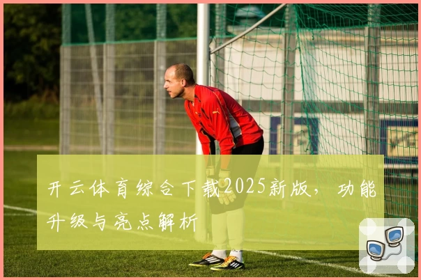 开云体育综合下载2025新版，功能升级与亮点解析