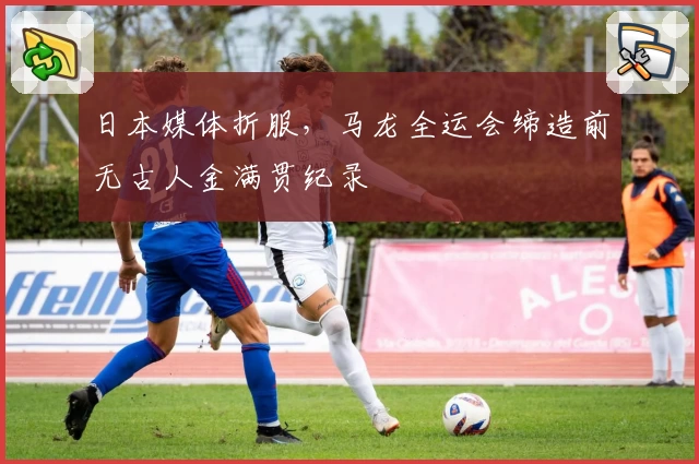 日本媒体折服，马龙全运会缔造前无古人金满贯纪录