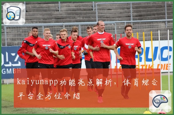 kaiyunapp功能亮点解析，体育综合平台全方位介绍