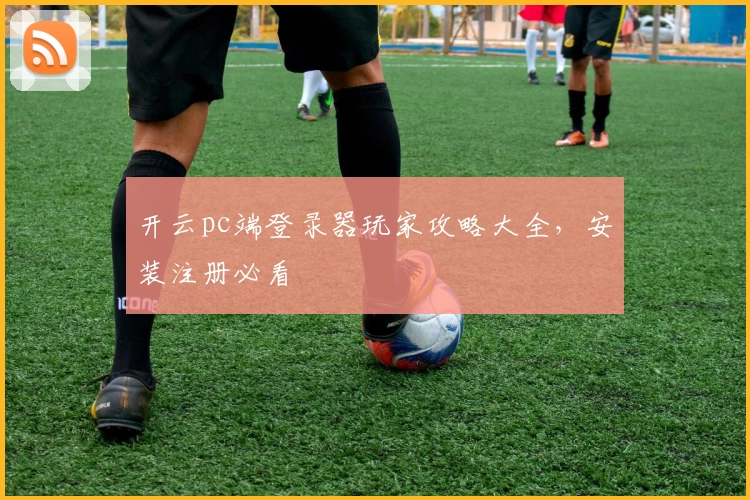 开云pc端登录器玩家攻略大全，安装注册必看