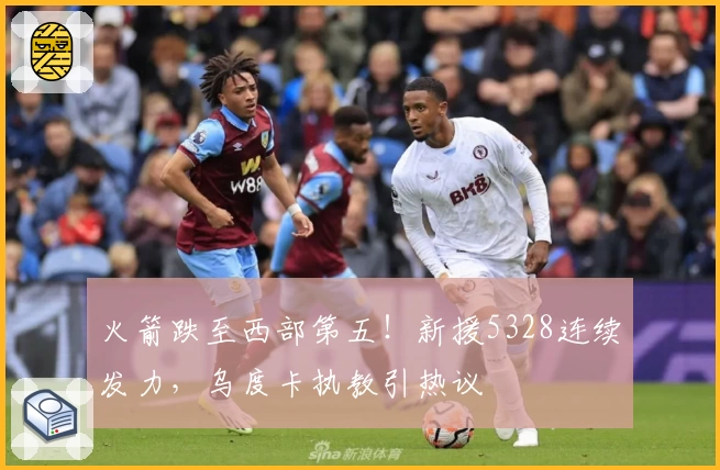 火箭跌至西部第五！新援5328连续发力，乌度卡执教引热议