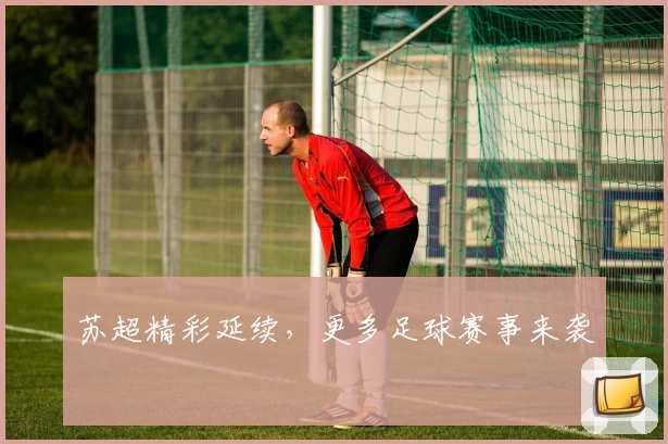 苏超精彩延续，更多足球赛事来袭