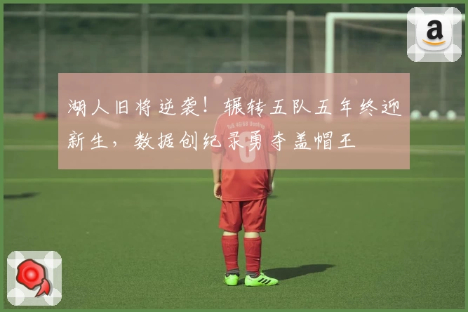 湖人旧将逆袭！辗转五队五年终迎新生，数据创纪录勇夺盖帽王