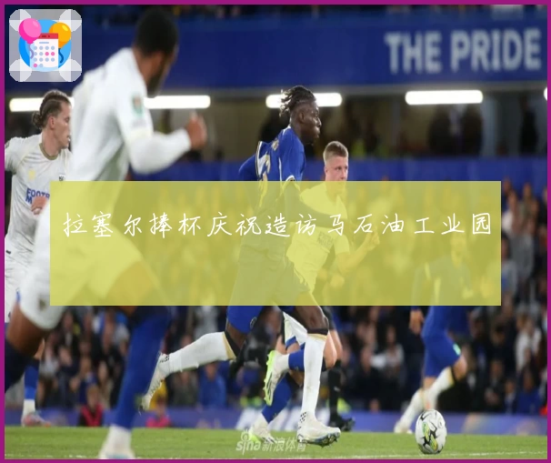 拉塞尔捧杯庆祝造访马石油工业园