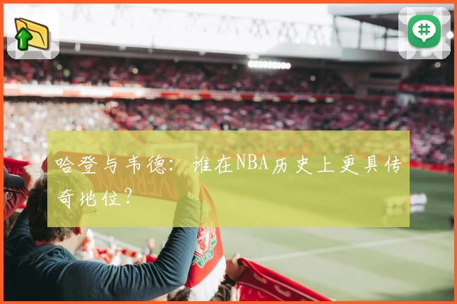 哈登与韦德：谁在NBA历史上更具传奇地位？
