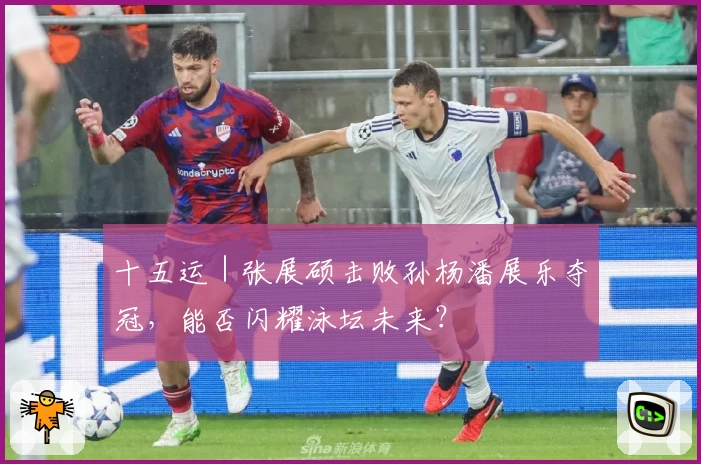 十五运｜张展硕击败孙杨潘展乐夺冠，能否闪耀泳坛未来？