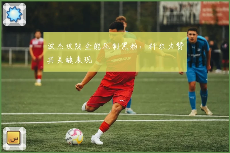 波杰攻防全能压制黑粉，科尔力赞其关键表现