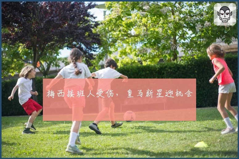 梅西接班人受伤，皇马新星迎机会