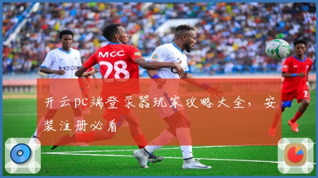 开云pc端登录器玩家攻略大全，安装注册必看